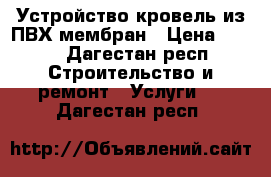 Устройство кровель из ПВХ мембран › Цена ­ 200 - Дагестан респ. Строительство и ремонт » Услуги   . Дагестан респ.